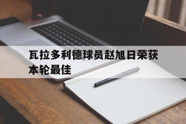 开云体育平台APP-瓦拉多利德球员赵旭日荣获本轮最佳